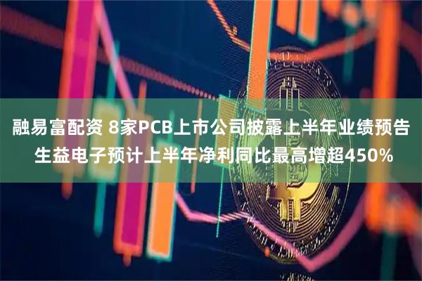 融易富配资 8家PCB上市公司披露上半年业绩预告 生益电子预计上半年净利同比最高增超450%