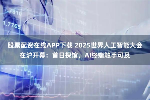 股票配资在线APP下载 2025世界人工智能大会在沪开幕：首日探馆，AI终端触手可及