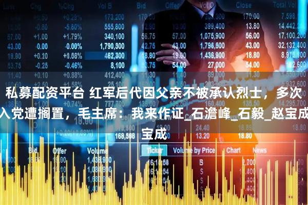 私募配资平台 红军后代因父亲不被承认烈士，多次入党遭搁置，毛主席：我来作证_石澹峰_石毅_赵宝成