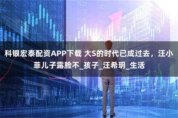 科银宏泰配资APP下载 大S的时代已成过去，汪小菲儿子露脸不_孩子_汪希玥_生活