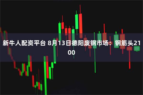 新牛人配资平台 8月13日德阳废钢市场：钢筋头2100