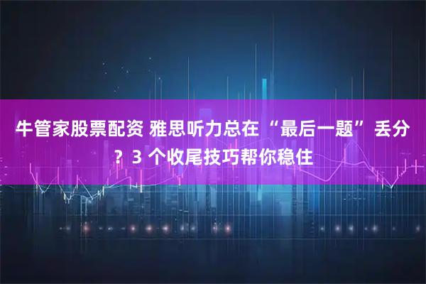牛管家股票配资 雅思听力总在 “最后一题” 丢分？3 个收尾技巧帮你稳住