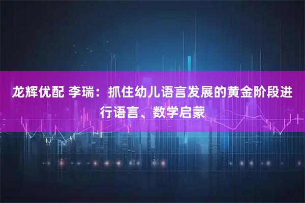龙辉优配 李瑞：抓住幼儿语言发展的黄金阶段进行语言、数学启蒙