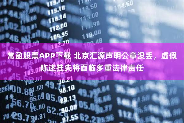 常盈股票APP下载 北京汇源声明公章没丢,虚假陈述挂失将面临多重法律责任