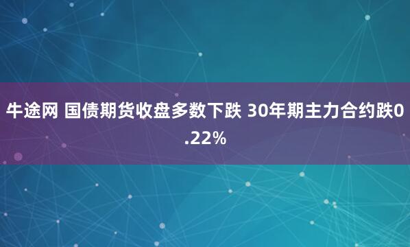 牛途网 国债期货收盘多数下跌 30年期主力合约跌0.22%